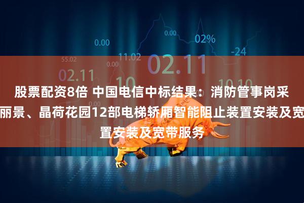 股票配资8倍 中国电信中标结果：消防管事岗采购东林丽景、晶荷花园12部电梯轿厢智能阻止装置安装及宽带服务