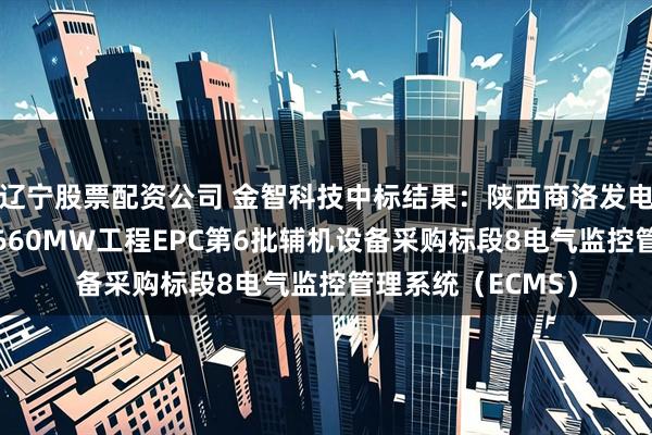 辽宁股票配资公司 金智科技中标结果：陕西商洛发电有限公司二期2×660MW工程EPC第6批辅机设备采购标段8电气监控管理系统（ECMS）