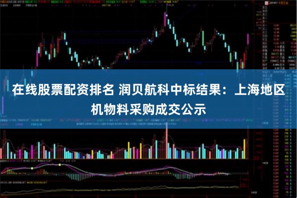 在线股票配资排名 润贝航科中标结果：上海地区机物料采购成交公示