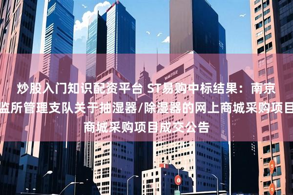 炒股入门知识配资平台 ST易购中标结果：南京市公安局监所管理支队关于抽湿器/除湿器的网上商城采购项目成交公告