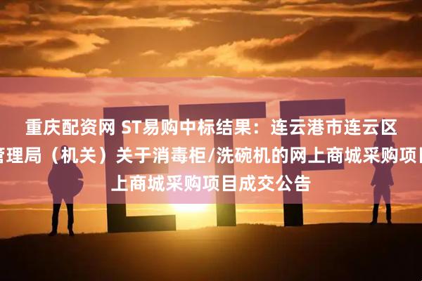 重庆配资网 ST易购中标结果：连云港市连云区市场监督管理局（机关）关于消毒柜/洗碗机的网上商城采购项目成交公告