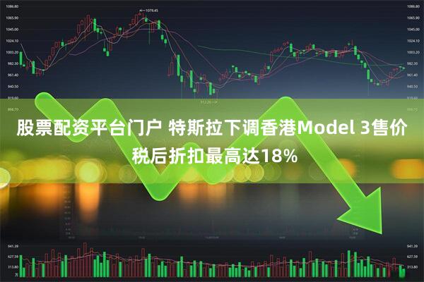 股票配资平台门户 特斯拉下调香港Model 3售价 税后折扣最高达18%