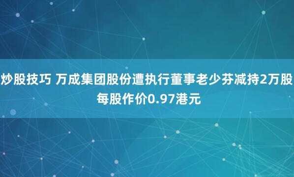 炒股技巧 万成集团股份遭执行董事老少芬减持2万股 每股作价0.97港元