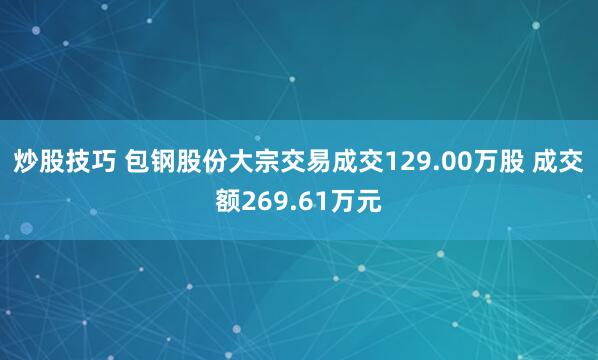 炒股技巧 包钢股份大宗交易成交129.00万股 成交额269.61万元