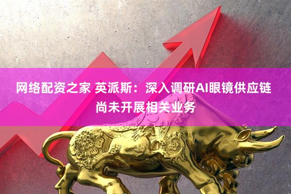 网络配资之家 英派斯：深入调研AI眼镜供应链 尚未开展相关业务