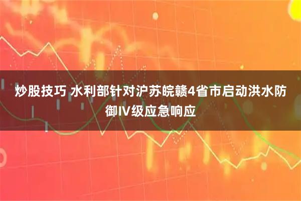 炒股技巧 水利部针对沪苏皖赣4省市启动洪水防御Ⅳ级应急响应