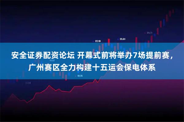 安全证券配资论坛 开幕式前将举办7场提前赛，广州赛区全力构建十五运会保电体系