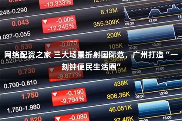 网络配资之家 三大场景折射国际范，广州打造“一刻钟便民生活圈”