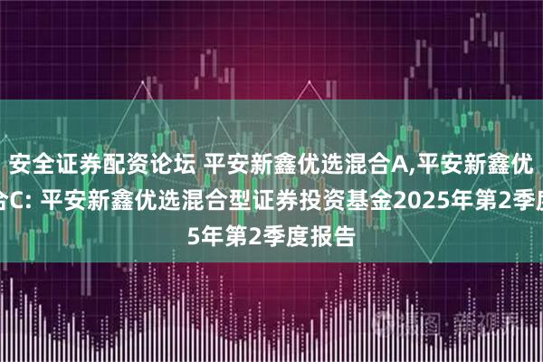 安全证券配资论坛 平安新鑫优选混合A,平安新鑫优选混合C: 平安新鑫优选混合型证券投资基金2025年第2季度报告