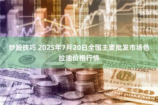 炒股技巧 2025年7月20日全国主要批发市场色拉油价格行情