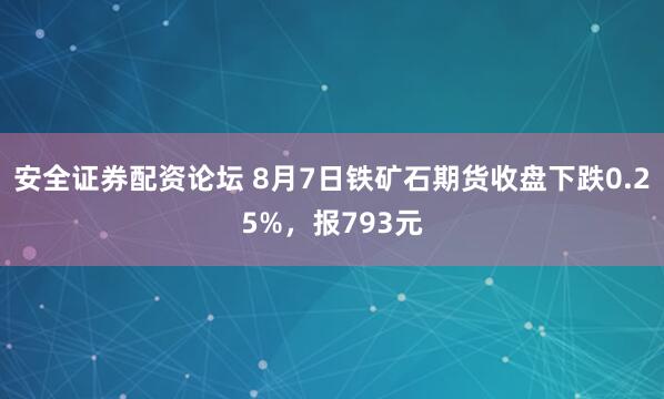 安全证券配资论坛 8月7日铁矿石期货收盘下跌0.25%，报793元