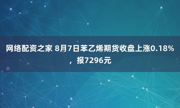 网络配资之家 8月7日苯乙烯期货收盘上涨0.18%，报7296元