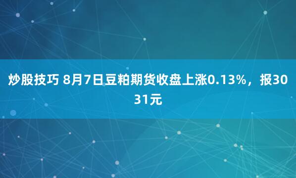炒股技巧 8月7日豆粕期货收盘上涨0.13%，报3031元