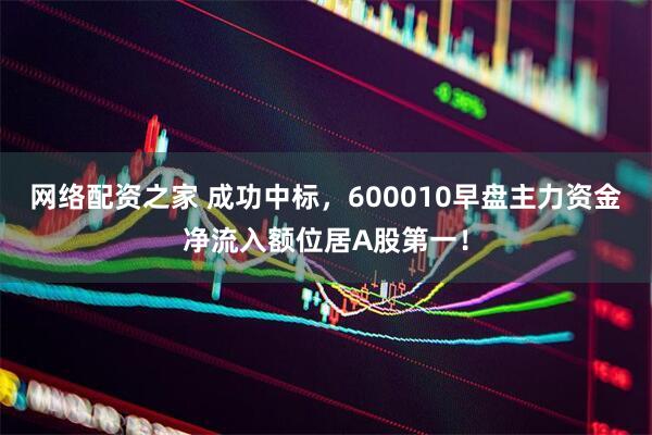 网络配资之家 成功中标，600010早盘主力资金净流入额位居A股第一！