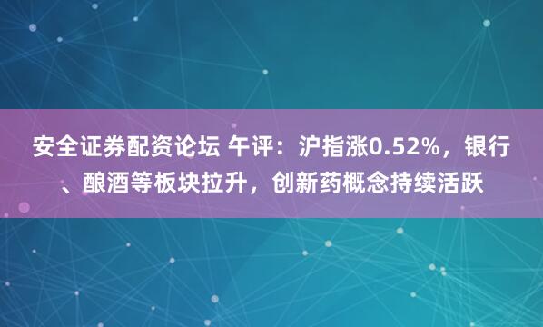 安全证券配资论坛 午评：沪指涨0.52%，银行、酿酒等板块拉升，创新药概念持续活跃