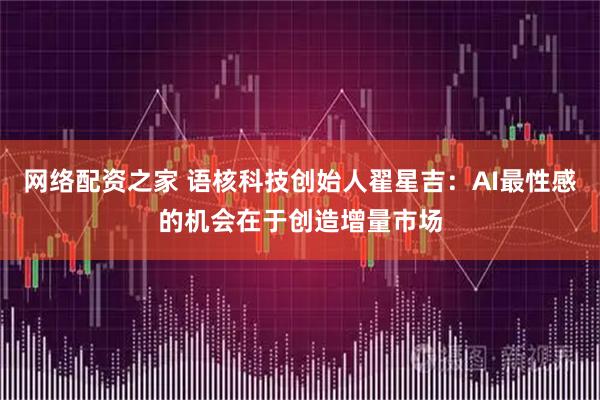 网络配资之家 语核科技创始人翟星吉：AI最性感的机会在于创造增量市场