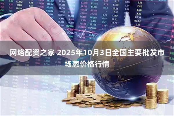 网络配资之家 2025年10月3日全国主要批发市场葱价格行情