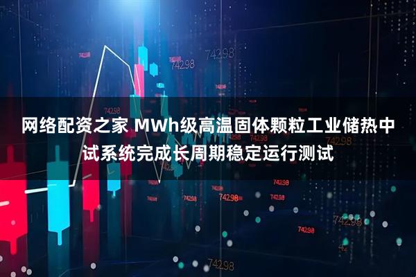 网络配资之家 MWh级高温固体颗粒工业储热中试系统完成长周期稳定运行测试